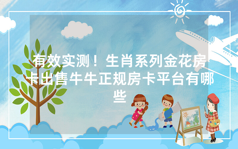 有效实测！生肖系列金花房卡出售牛牛正规房卡平台有哪些