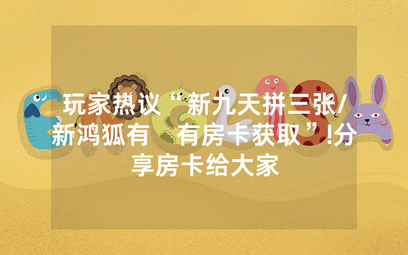 玩家热议“新九天拼三张/新鸿狐有沒有房卡获取”!分享房卡给大家