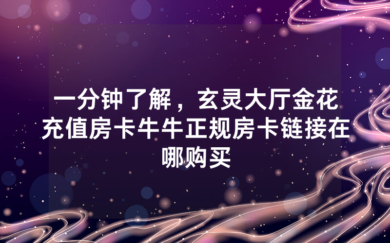 一分钟了解，玄灵大厅金花充值房卡牛牛正规房卡链接在哪购买