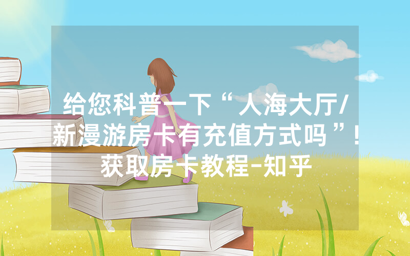 给您科普一下“人海大厅/新漫游房卡有充值方式吗”!获取房卡教程-知乎
