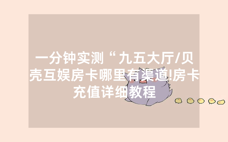 一分钟实测“九五大厅/贝壳互娱房卡哪里有渠道!房卡充值详细教程