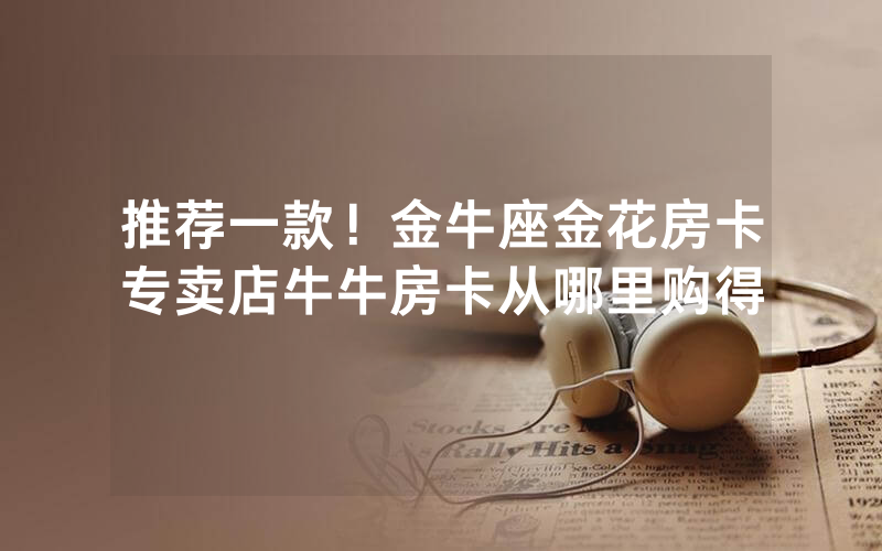 推荐一款！金牛座金花房卡专卖店牛牛房卡从哪里购得
