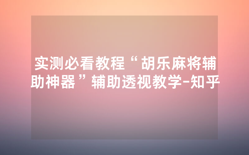实测必看教程“胡乐麻将辅助神器”辅助透视教学-知乎
