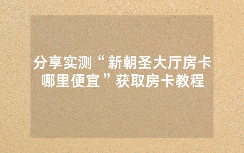 分享实测“新朝圣大厅房卡哪里便宜”获取房卡教程