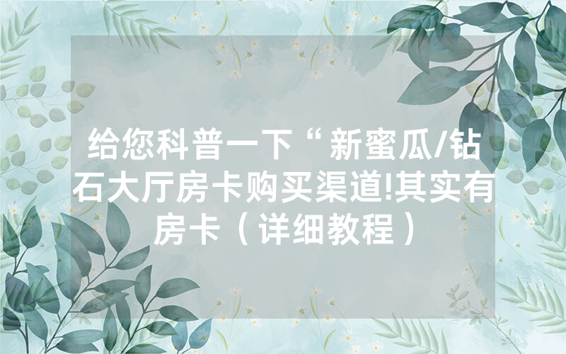 给您科普一下“新蜜瓜/钻石大厅房卡购买渠道!其实有房卡（详细教程）