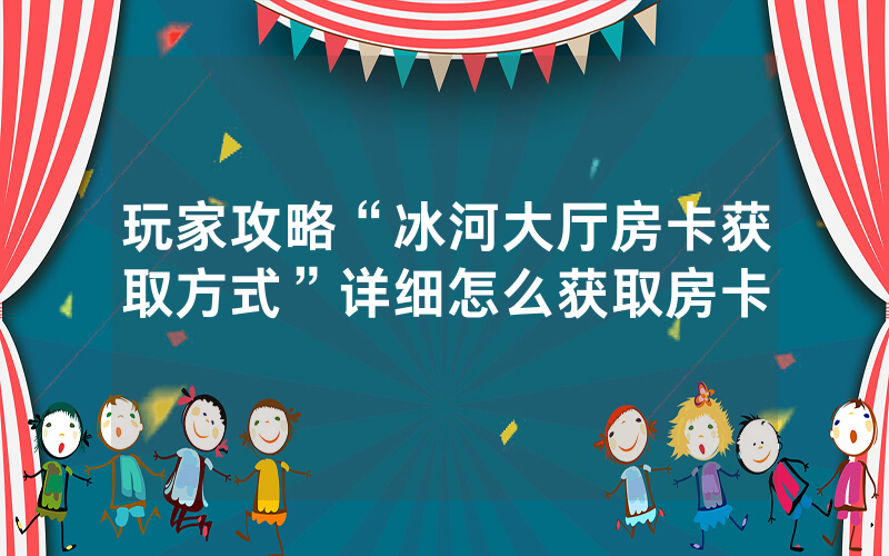 玩家攻略“冰河大厅房卡获取方式”详细怎么获取房卡