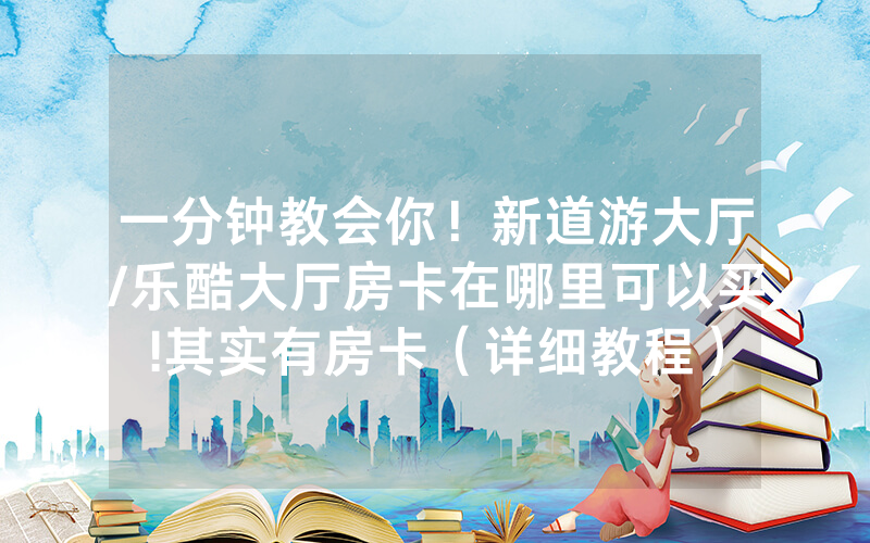 一分钟教会你！新道游大厅/乐酷大厅房卡在哪里可以买!其实有房卡（详细教程）