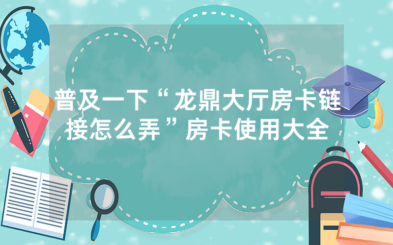 普及一下“龙鼎大厅房卡链接怎么弄”房卡使用大全