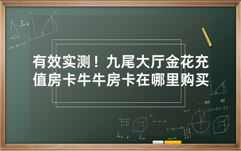 有效实测！九尾大厅金花充值房卡牛牛房卡在哪里购买