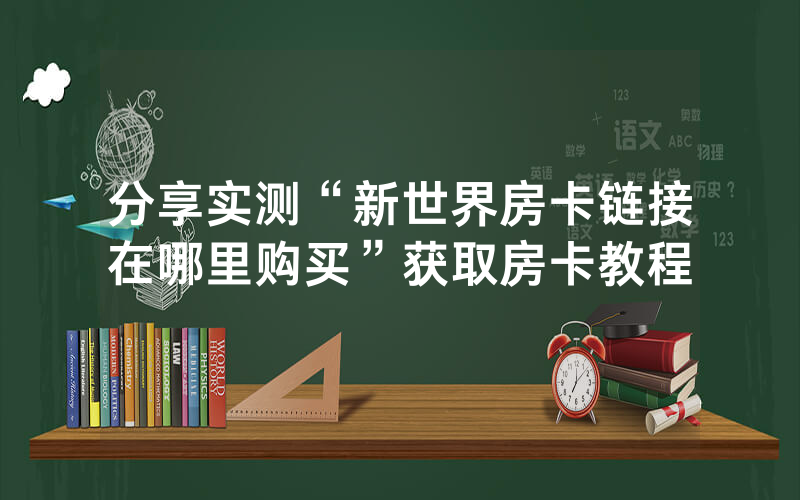 分享实测“新世界房卡链接在哪里购买”获取房卡教程