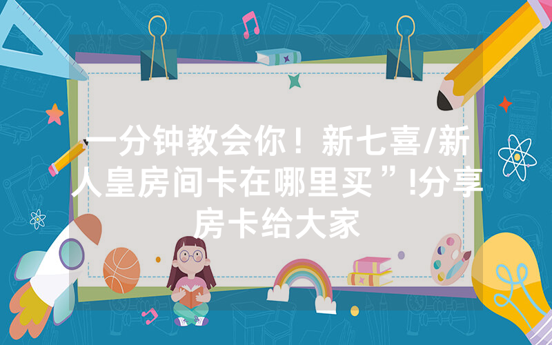 一分钟教会你！新七喜/新人皇房间卡在哪里买”!分享房卡给大家