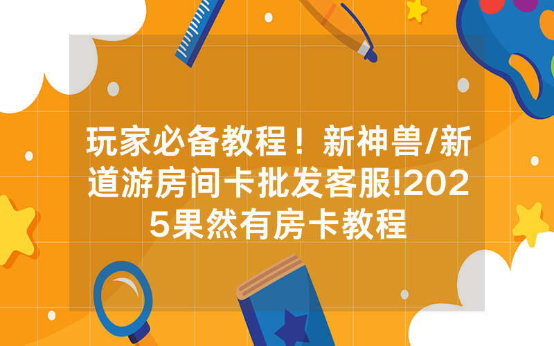 玩家必备教程！新神兽/新道游房间卡批发客服!2025果然有房卡教程
