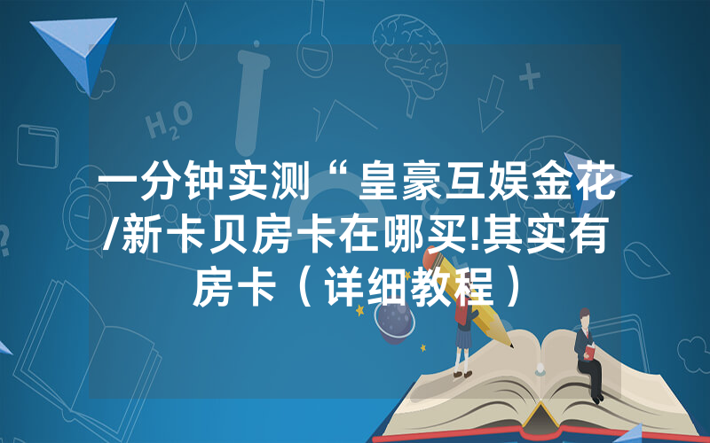 一分钟实测“皇豪互娱金花/新卡贝房卡在哪买!其实有房卡（详细教程）