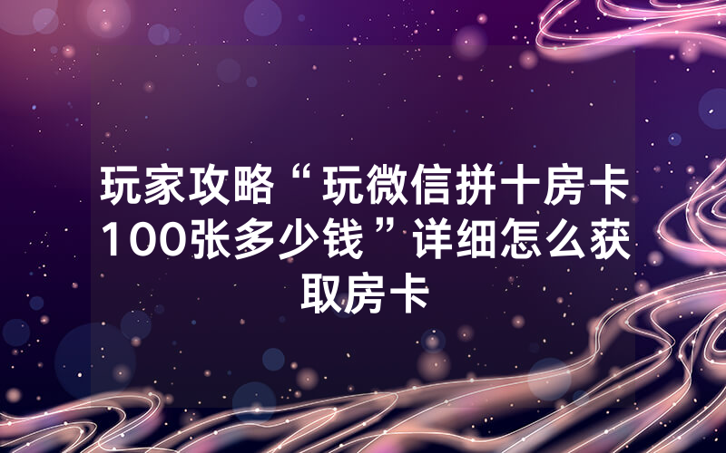 玩家攻略“玩微信拼十房卡100张多少钱”详细怎么获取房卡