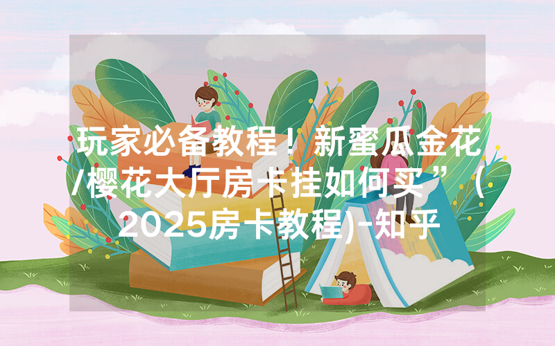 玩家必备教程！新蜜瓜金花/樱花大厅房卡挂如何买”（2025房卡教程)-知乎