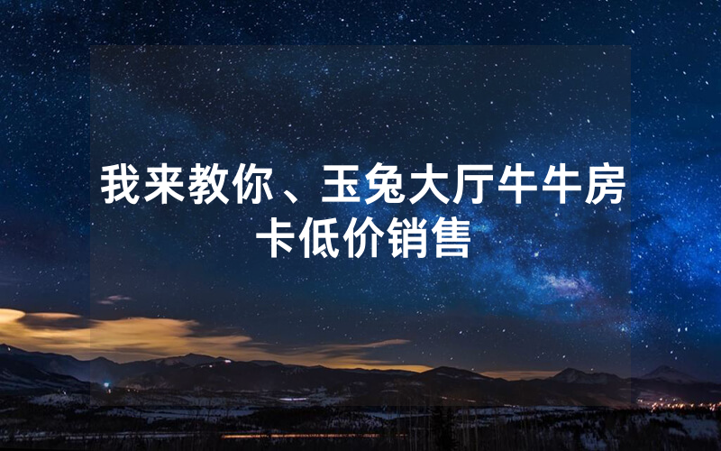 我来教你、玉兔大厅牛牛房卡低价销售