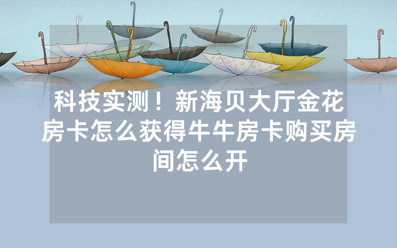 科技实测！新海贝大厅金花房卡怎么获得牛牛房卡购买房间怎么开