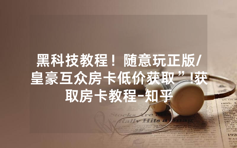 黑科技教程！随意玩正版/皇豪互众房卡低价获取”!获取房卡教程-知乎