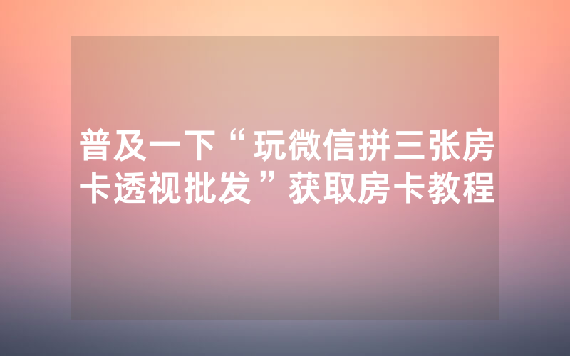 普及一下“玩微信拼三张房卡透视批发”获取房卡教程