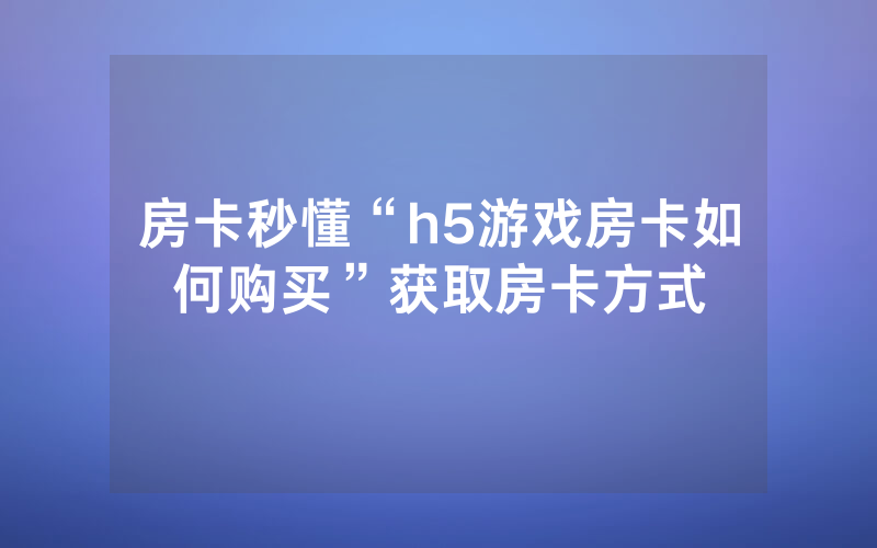 房卡秒懂“h5游戏房卡如何购买”获取房卡方式