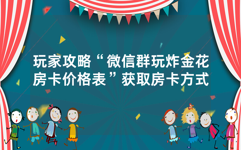 玩家攻略“微信群玩炸金花房卡价格表”获取房卡方式