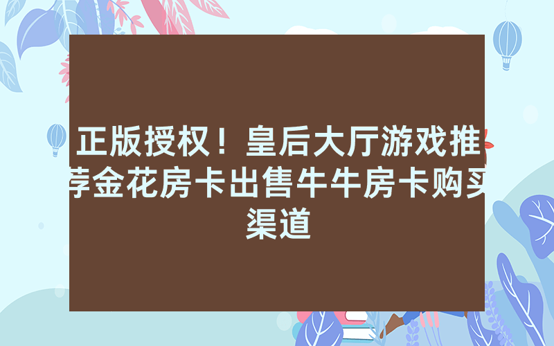 正版授权！皇后大厅游戏推荐金花房卡出售牛牛房卡购买渠道