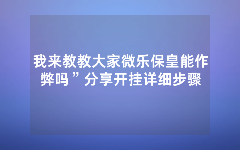 我来教教大家微乐保皇能作弊吗”分享开挂详细步骤