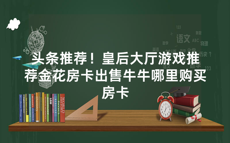 头条推荐！皇后大厅游戏推荐金花房卡出售牛牛哪里购买房卡