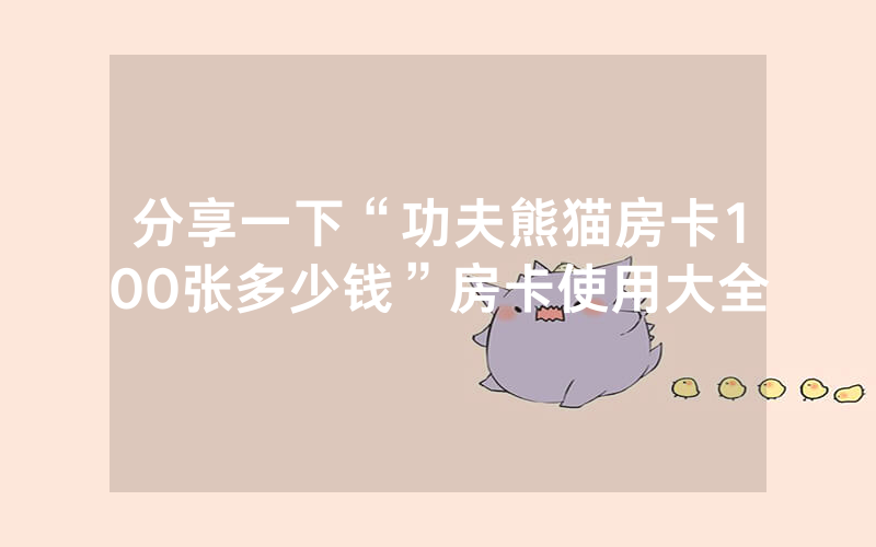 分享一下“功夫熊猫房卡100张多少钱”房卡使用大全