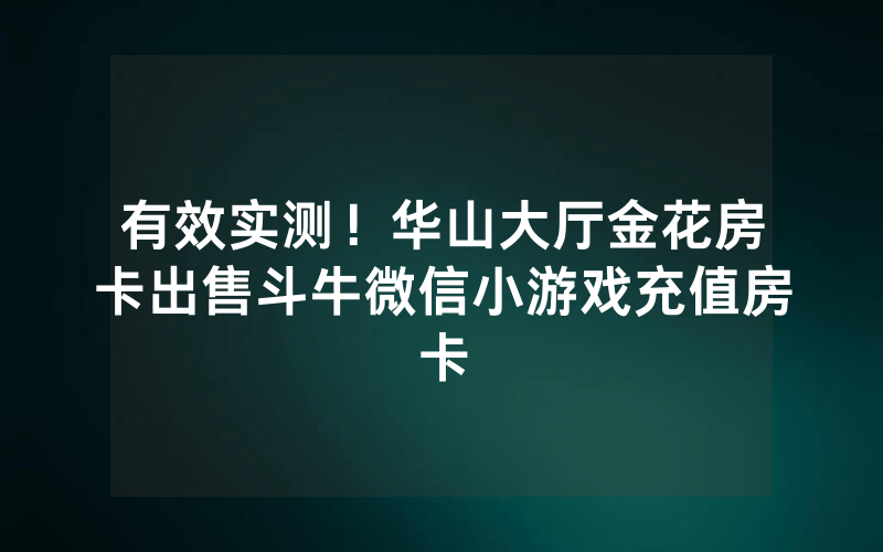 有效实测！华山大厅金花房卡出售斗牛微信小游戏充值房卡