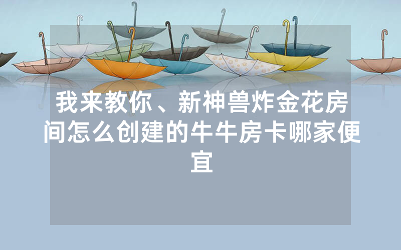 我来教你、新神兽炸金花房间怎么创建的牛牛房卡哪家便宜