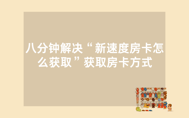 八分钟解决“新速度房卡怎么获取”获取房卡方式