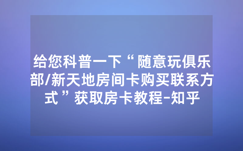 给您科普一下“随意玩俱乐部/新天地房间卡购买联系方式”获取房卡教程-知乎