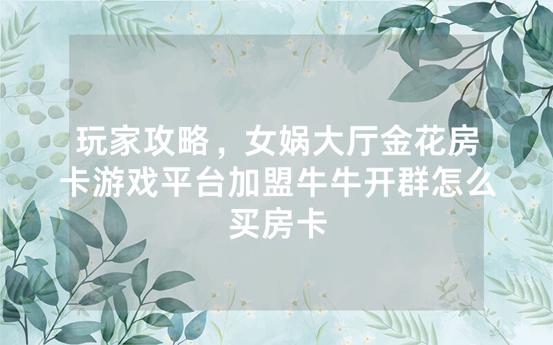 玩家攻略，女娲大厅金花房卡游戏平台加盟牛牛开群怎么买房卡