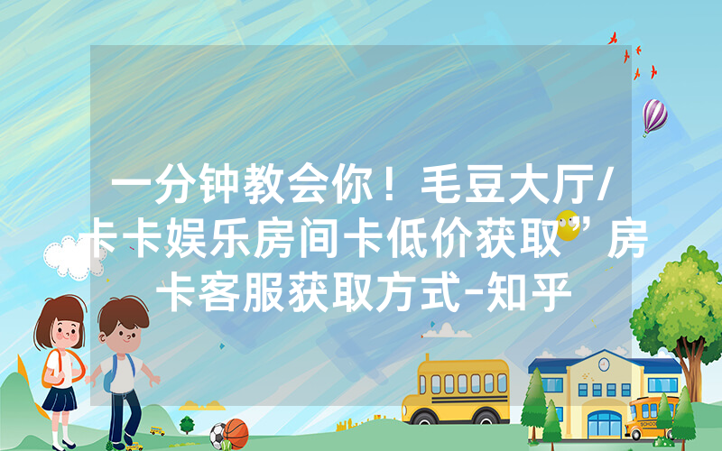 一分钟教会你！毛豆大厅/卡卡娱乐房间卡低价获取”房卡客服获取方式-知乎