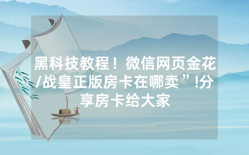 黑科技教程！微信网页金花/战皇正版房卡在哪卖”!分享房卡给大家