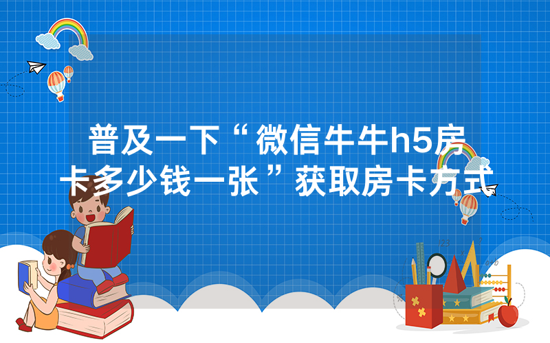普及一下“微信牛牛h5房卡多少钱一张”获取房卡方式