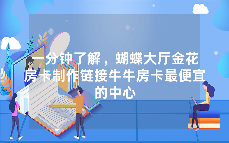 一分钟了解,蝴蝶大厅金花房卡制作链接牛牛房卡最便宜的中心