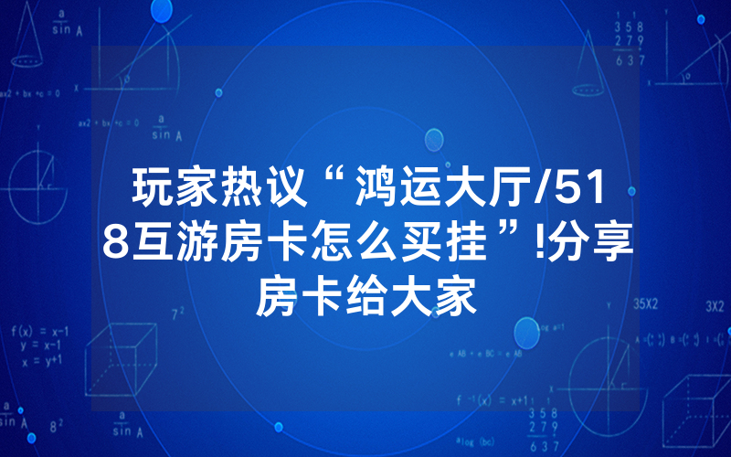 玩家热议“鸿运大厅/518互游房卡怎么买挂”!分享房卡给大家