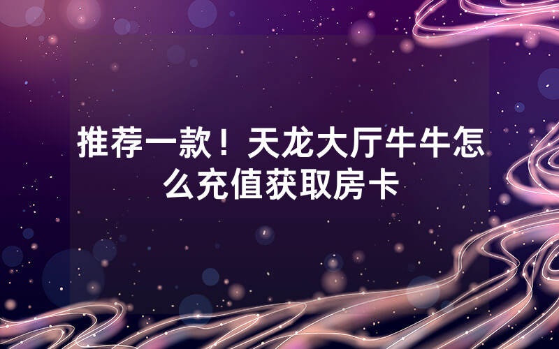 推荐一款!天龙大厅牛牛怎么充值获取房卡