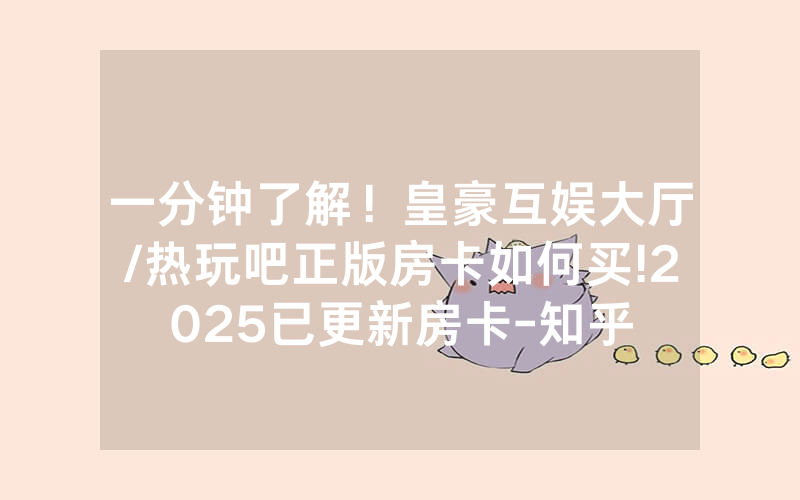 一分钟了解！皇豪互娱大厅/热玩吧正版房卡如何买!2025已更新房卡-知乎