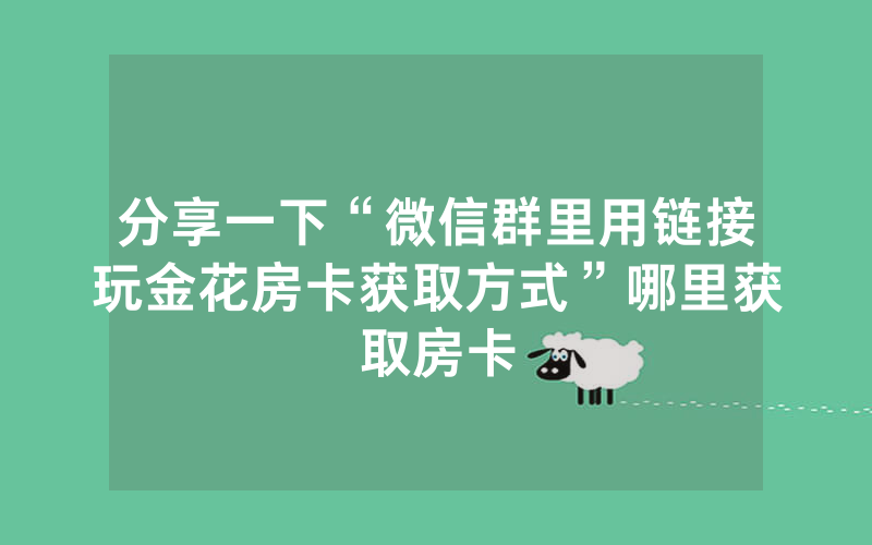 分享一下“微信群里用链接玩金花房卡获取方式”哪里获取房卡