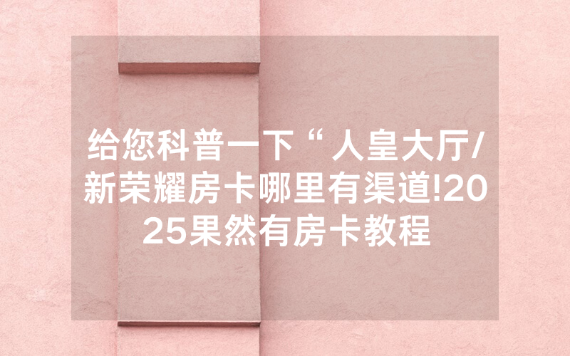 给您科普一下“人皇大厅/新荣耀房卡哪里有渠道!2025果然有房卡教程