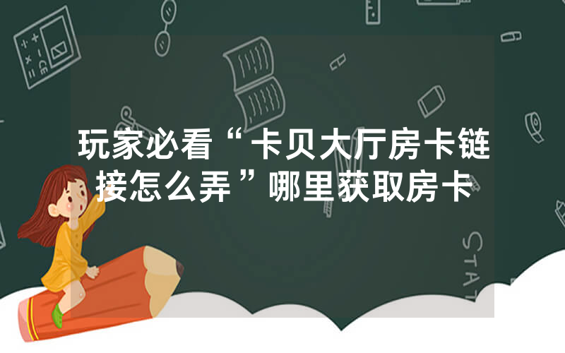 玩家必看“卡贝大厅房卡链接怎么弄”哪里获取房卡