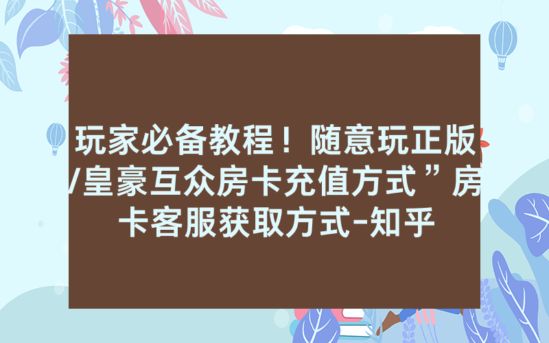 玩家必备教程！随意玩正版/皇豪互众房卡充值方式”房卡客服获取方式-知乎