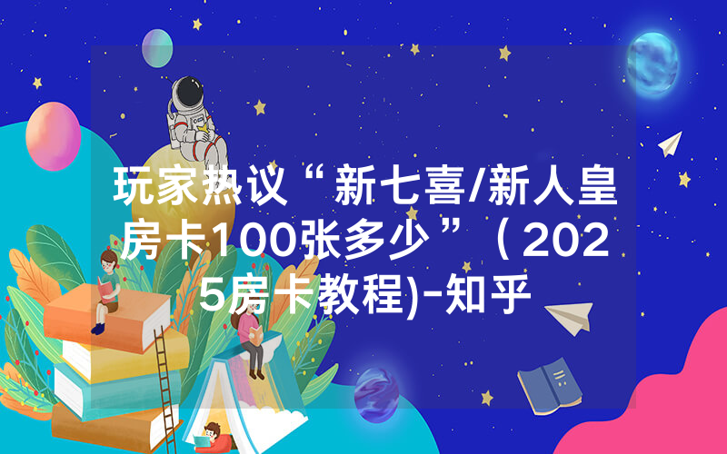 玩家热议“新七喜/新人皇房卡100张多少”（2025房卡教程)-知乎
