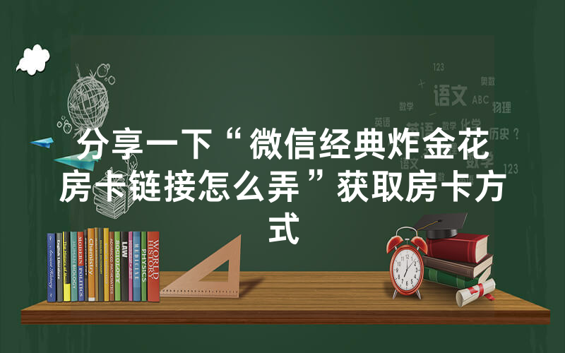 分享一下“微信经典炸金花房卡链接怎么弄”获取房卡方式