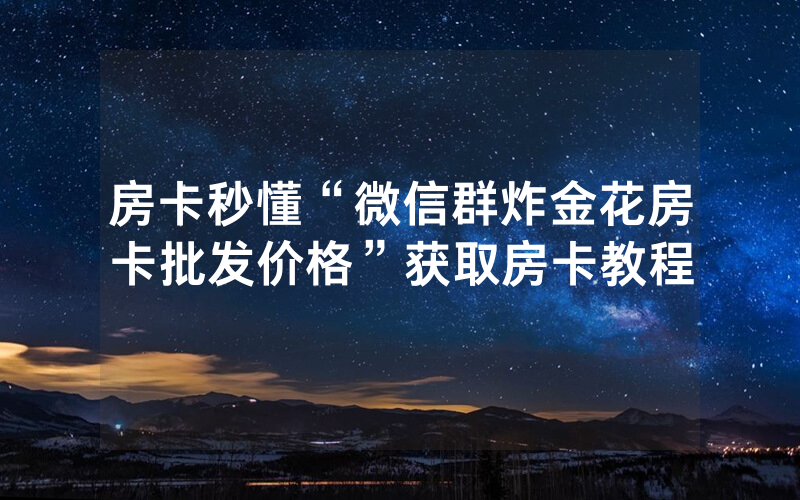 房卡秒懂“微信群炸金花房卡批发价格”获取房卡教程