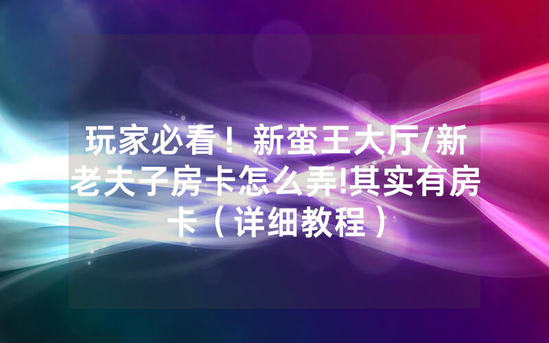 玩家必看！新蛮王大厅/新老夫子房卡怎么弄!其实有房卡（详细教程）