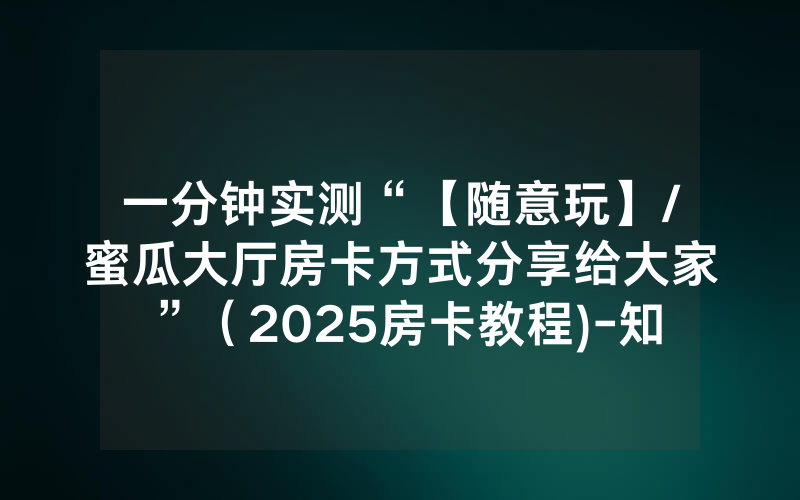 一分钟实测“【随意玩】/蜜瓜大厅房卡方式分享给大家”（2025房卡教程)-知乎